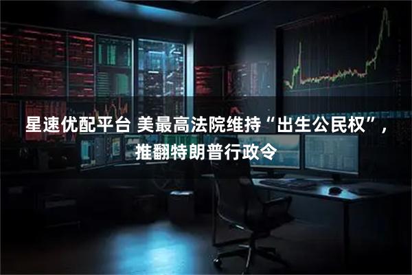 星速优配平台 美最高法院维持“出生公民权”，推翻特朗普行政令
