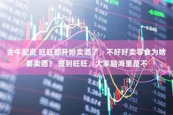 金牛配资 旺旺都开始卖酒了，不好好卖零食为啥要卖酒？ 提到旺旺，大家脑海里是不
