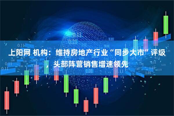 上阳网 机构：维持房地产行业“同步大市”评级，头部阵营销售增速领先