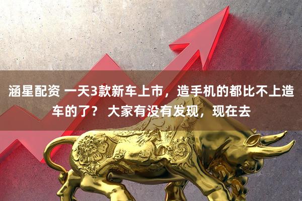 涵星配资 一天3款新车上市，造手机的都比不上造车的了？ 大家有没有发现，现在去