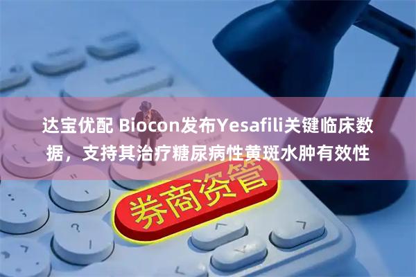 达宝优配 Biocon发布Yesafili关键临床数据，支持其治疗糖尿病性黄斑水肿有效性