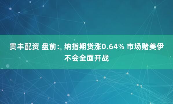 贵丰配资 盘前：纳指期货涨0.64% 市场赌美伊不会全面开战