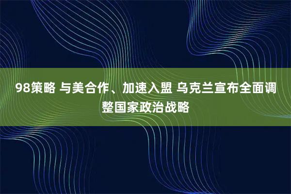 98策略 与美合作、加速入盟 乌克兰宣布全面调整国家政治战略