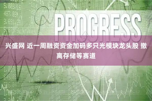 兴盛网 近一周融资资金加码多只光模块龙头股 撤离存储等赛道
