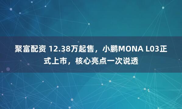 聚富配资 12.38万起售，小鹏MONA L03正式上市，核心亮点一次说透
