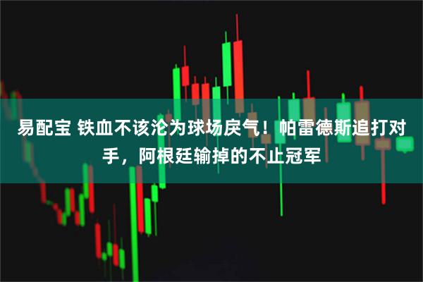 易配宝 铁血不该沦为球场戾气！帕雷德斯追打对手，阿根廷输掉的不止冠军
