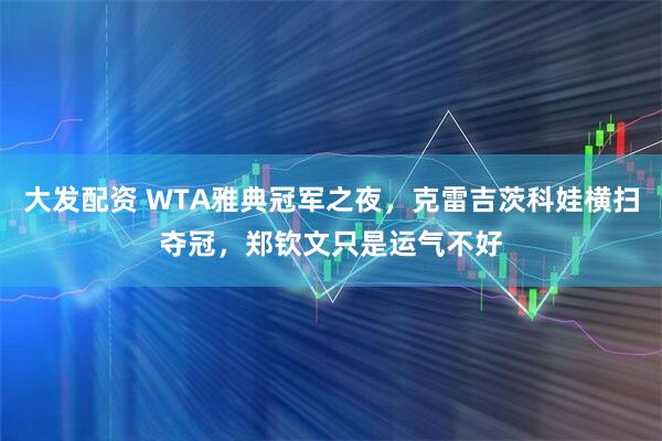 大发配资 WTA雅典冠军之夜，克雷吉茨科娃横扫夺冠，郑钦文只是运气不好