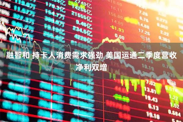 融智和 持卡人消费需求强劲 美国运通二季度营收净利双增