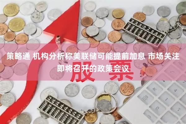 策略通 机构分析称美联储可能提前加息 市场关注即将召开的政策会议