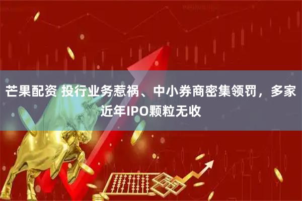 芒果配资 投行业务惹祸、中小券商密集领罚，多家近年IPO颗粒无收