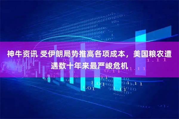 神牛资讯 受伊朗局势推高各项成本，美国粮农遭遇数十年来最严峻危机