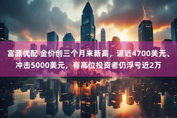 富源优配 金价创三个月来新高，逼近4700美元、冲击5000美元，有高位投资者仍浮亏近2万