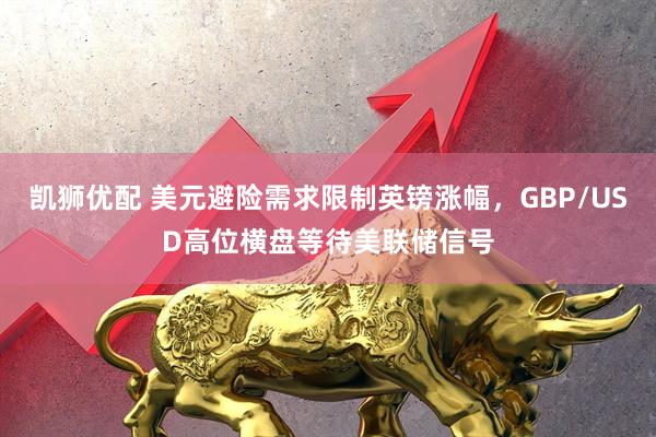凯狮优配 美元避险需求限制英镑涨幅，GBP/USD高位横盘等待美联储信号
