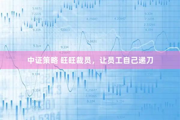 中证策略 旺旺裁员，让员工自己递刀