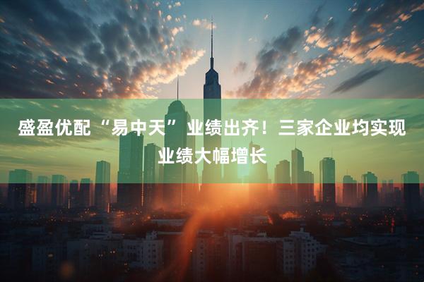 盛盈优配 “易中天” 业绩出齐！三家企业均实现业绩大幅增长
