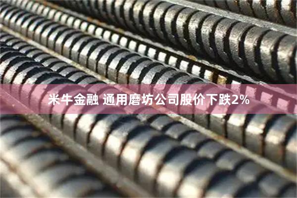 米牛金融 通用磨坊公司股价下跌2%