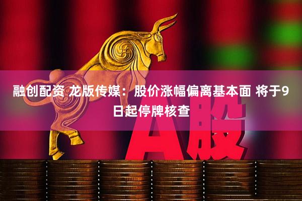 融创配资 龙版传媒：股价涨幅偏离基本面 将于9日起停牌核查